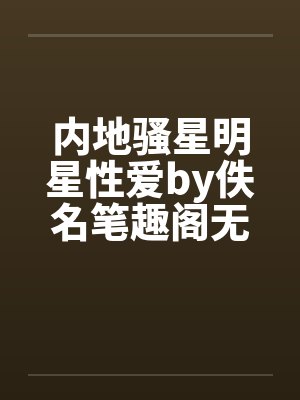 内地骚星明星性爱by佚名笔趣阁无弹窗封面