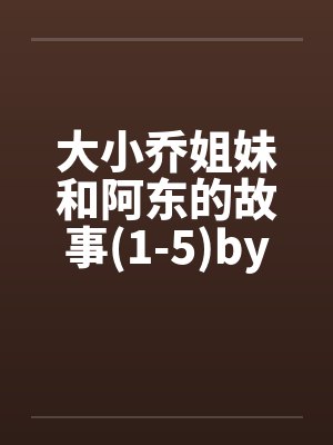 大小乔姐妹和阿东的故事(1-5)by佚名笔趣阁无弹窗封面