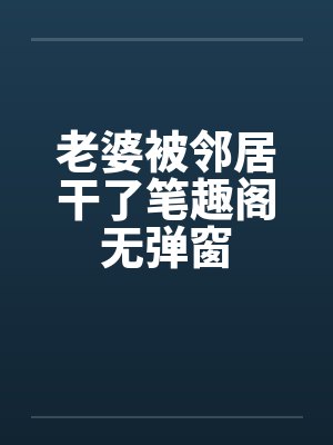老婆被邻居干了笔趣阁无弹窗封面