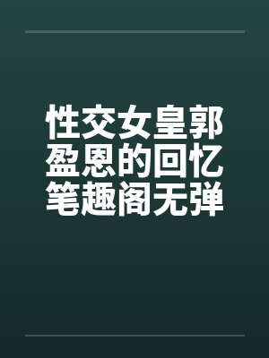 性交女皇郭盈恩的回忆笔趣阁无弹窗封面