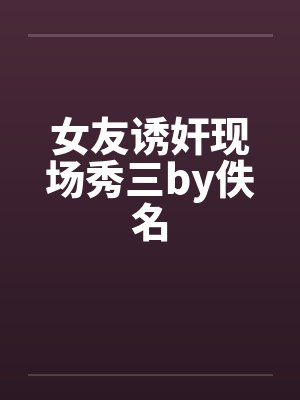 女友诱奸现场秀三by佚名封面