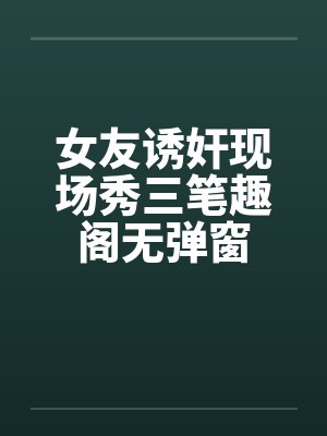 女友诱奸现场秀三笔趣阁无弹窗封面