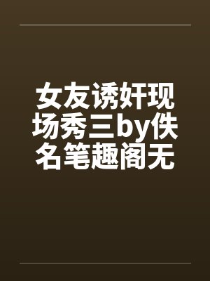 女友诱奸现场秀三by佚名笔趣阁无弹窗封面