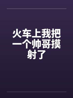 火车上我把一个帅哥摸射了封面