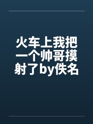 火车上我把一个帅哥摸射了by佚名封面