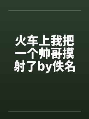 火车上我把一个帅哥摸射了by佚名笔趣阁无弹窗封面