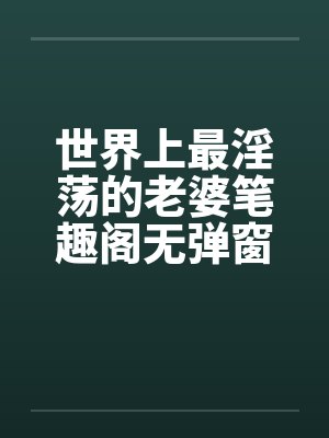 世界上最淫荡的老婆笔趣阁无弹窗封面