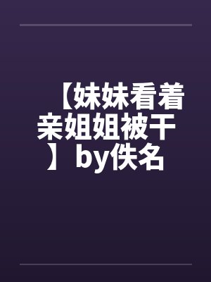 【妹妹看着亲姐姐被干】by佚名封面