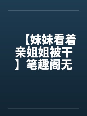 【妹妹看着亲姐姐被干】笔趣阁无弹窗封面