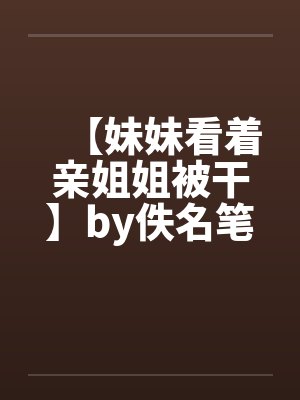 【妹妹看着亲姐姐被干】by佚名笔趣阁无弹窗封面