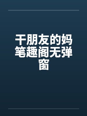 干朋友的妈笔趣阁无弹窗封面