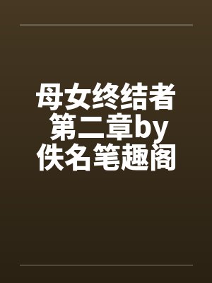 母女终结者 第二章by佚名笔趣阁无弹窗封面