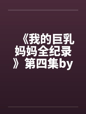 《我的巨乳妈妈全纪录》第四集by佚名封面