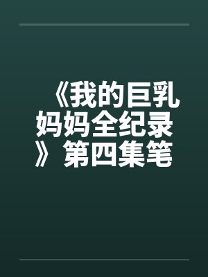 《我的巨乳妈妈全纪录》第四集笔趣阁无弹窗封面