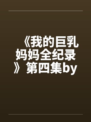 《我的巨乳妈妈全纪录》第四集by佚名笔趣阁无弹窗封面