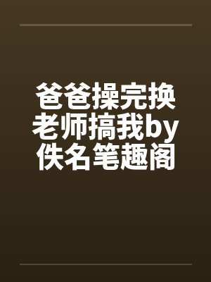 爸爸操完换老师搞我by佚名笔趣阁无弹窗封面