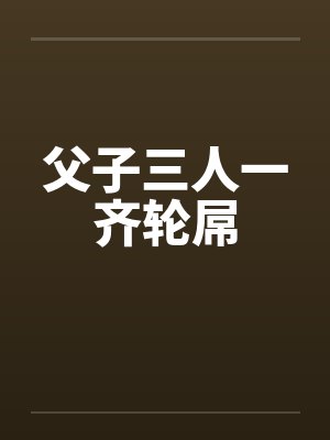 父子三人一齐轮屌封面