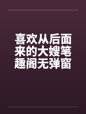 喜欢从后面来的大嫂笔趣阁无弹窗封面