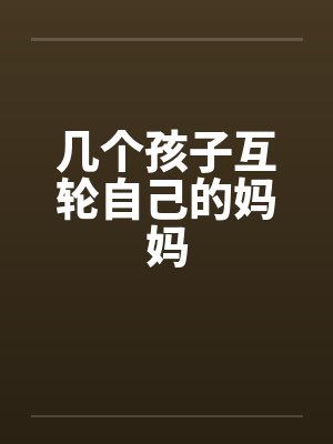 几个孩子互轮自己的妈妈封面