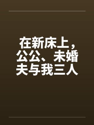 在新床上，公公、未婚夫与我三人赤身裸体的躺着封面