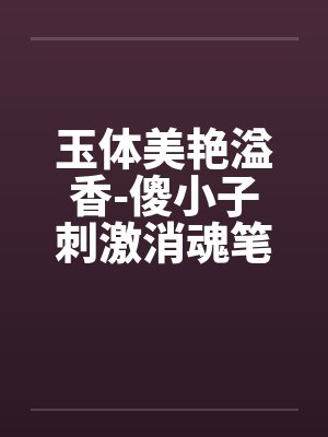 玉体美艳溢香-傻小子刺激消魂笔趣阁无弹窗封面