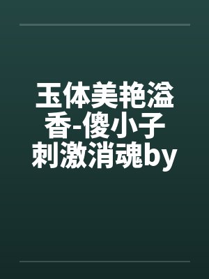 玉体美艳溢香-傻小子刺激消魂by佚名笔趣阁无弹窗封面