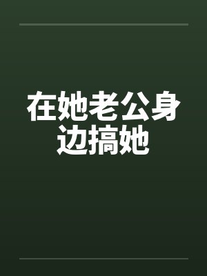 在她老公身边搞她封面