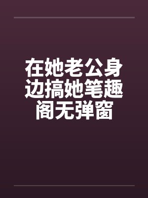 在她老公身边搞她笔趣阁无弹窗封面
