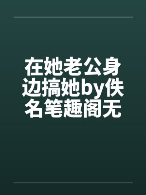 在她老公身边搞她by佚名笔趣阁无弹窗封面