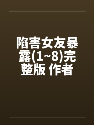 陷害女友暴露(1~8)完整版 作者：爱炒饭封面