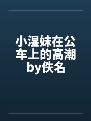 小湿妹在公车上的高潮by佚名封面