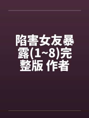 陷害女友暴露(1~8)完整版 作者：爱炒饭by佚名封面