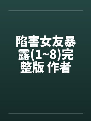 陷害女友暴露(1~8)完整版 作者：爱炒饭笔趣阁无弹窗封面