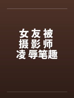 女 友 被 摄 影 师 凌 辱笔趣阁无弹窗封面