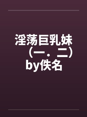 淫荡巨乳妹（一．二）by佚名封面