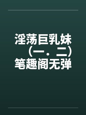 淫荡巨乳妹（一．二）笔趣阁无弹窗封面