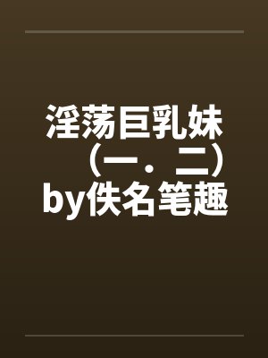 淫荡巨乳妹（一．二）by佚名笔趣阁无弹窗封面