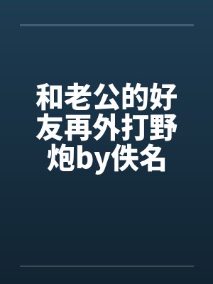 和老公的好友再外打野炮by佚名封面
