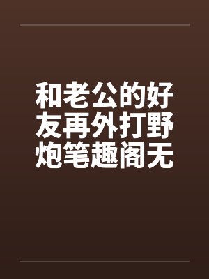 和老公的好友再外打野炮笔趣阁无弹窗封面