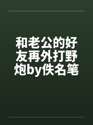 和老公的好友再外打野炮by佚名笔趣阁无弹窗封面