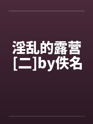 淫乱的露营[二]by佚名封面