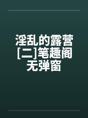 淫乱的露营[二]笔趣阁无弹窗封面
