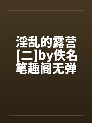 淫乱的露营[二]by佚名笔趣阁无弹窗封面