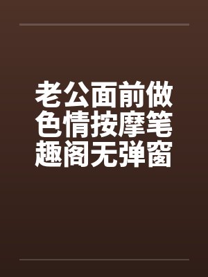 老公面前做色情按摩笔趣阁无弹窗封面