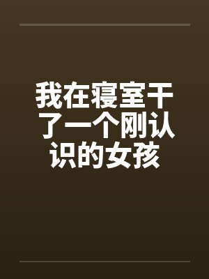 我在寝室干了一个刚认识的女孩封面