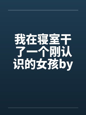 我在寝室干了一个刚认识的女孩by佚名封面
