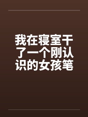 我在寝室干了一个刚认识的女孩笔趣阁无弹窗封面