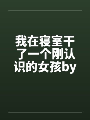 我在寝室干了一个刚认识的女孩by佚名笔趣阁无弹窗封面