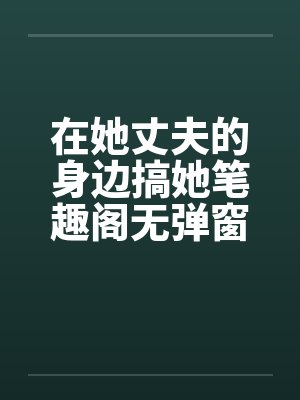 在她丈夫的身边搞她笔趣阁无弹窗封面