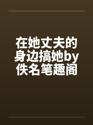 在她丈夫的身边搞她by佚名笔趣阁无弹窗封面